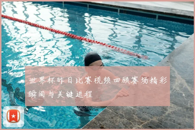 世界杯昨日比赛视频回顾赛场精彩瞬间与关键进程