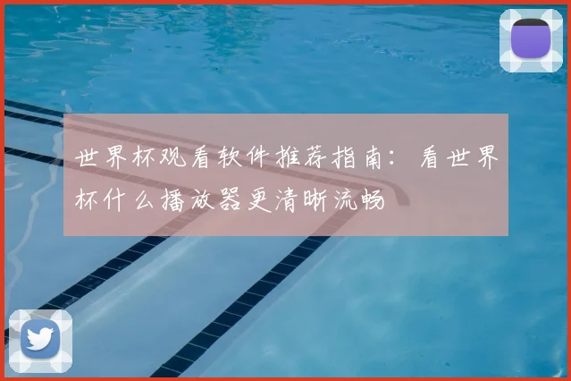 世界杯观看软件推荐指南：看世界杯什么播放器更清晰流畅
