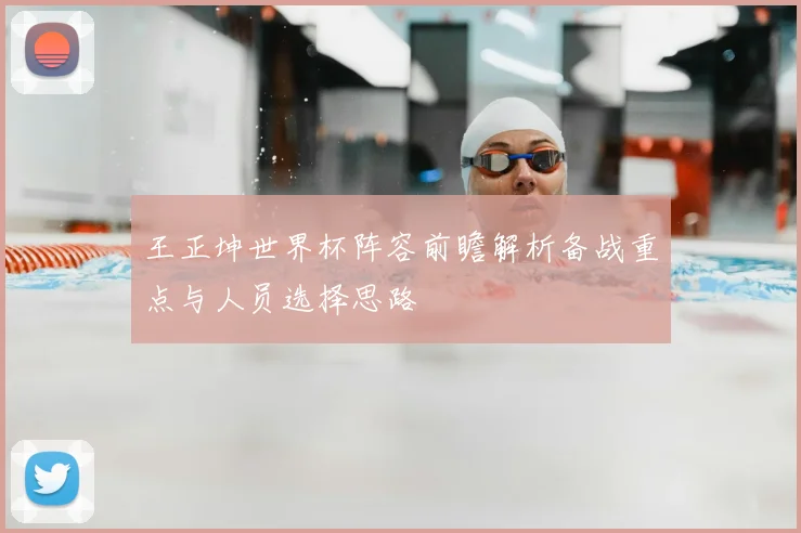 王正坤世界杯阵容前瞻解析备战重点与人员选择思路