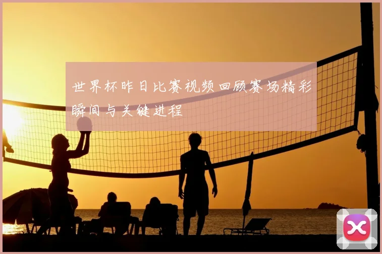 世界杯昨日比赛视频回顾赛场精彩瞬间与关键进程
