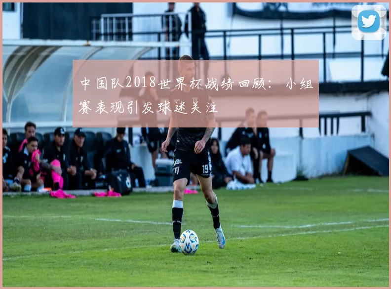 中国队2018世界杯战绩回顾:小组赛表现引发球迷关注