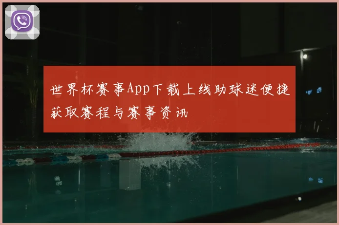 世界杯赛事App下载上线助球迷便捷获取赛程与赛事资讯