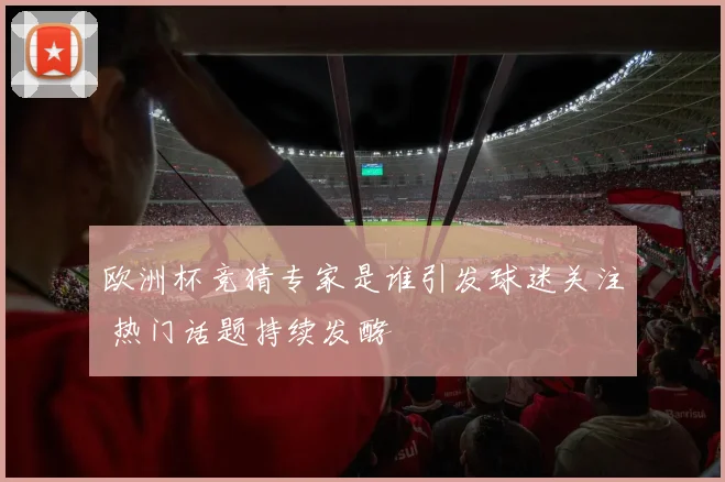 欧洲杯竞猜专家是谁引发球迷关注 热门话题持续发酵