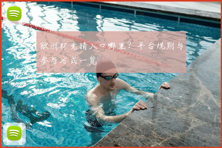 欧洲杯竞猜入口哪里?平台规则与参与方式一览