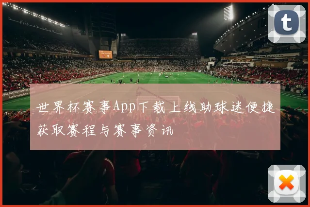 世界杯赛事App下载上线助球迷便捷获取赛程与赛事资讯