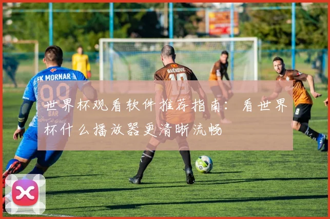 世界杯观看软件推荐指南:看世界杯什么播放器更清晰流畅