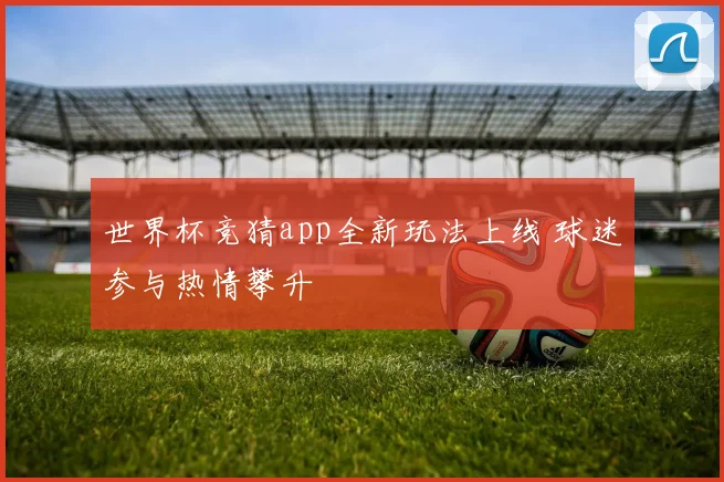世界杯竞猜app全新玩法上线 球迷参与热情攀升