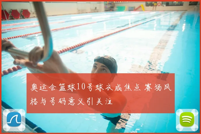 奥运会篮球10号球衣成焦点 赛场风格与号码意义引关注