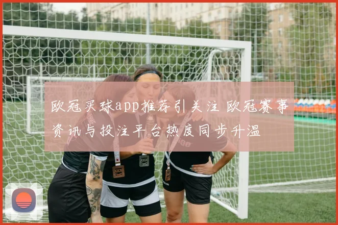 欧冠买球app推荐引关注 欧冠赛事资讯与投注平台热度同步升温
