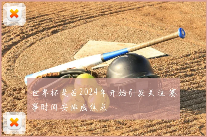 世界杯是否2024年开始引发关注 赛事时间安排成焦点