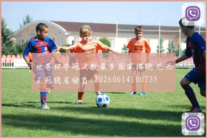 世界杯夺冠次数最多国家揭晓 巴西五冠稳居榜首_20260614100735