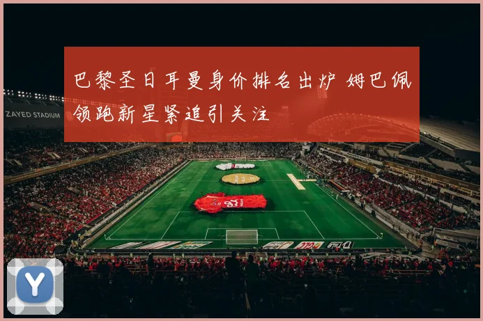 巴黎圣日耳曼身价排名出炉 姆巴佩领跑新星紧追引关注