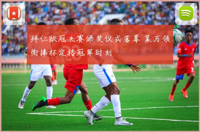 拜仁欧冠决赛颁奖仪式落幕 莱万领衔捧杯定格冠军时刻