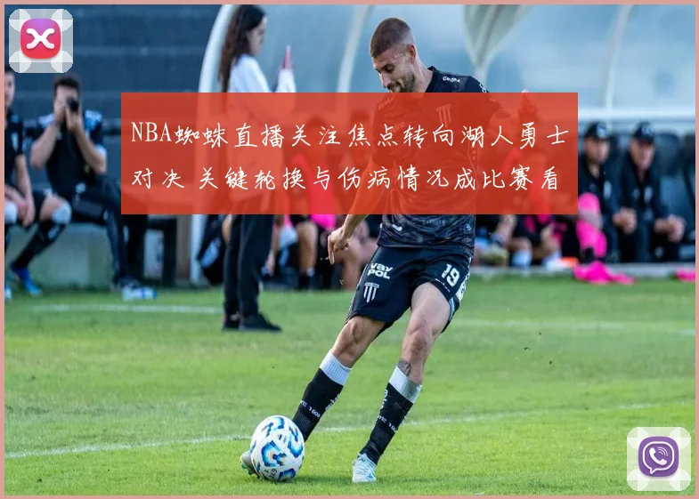 NBA蜘蛛直播关注焦点转向湖人勇士对决 关键轮换与伤病情况成比赛看点