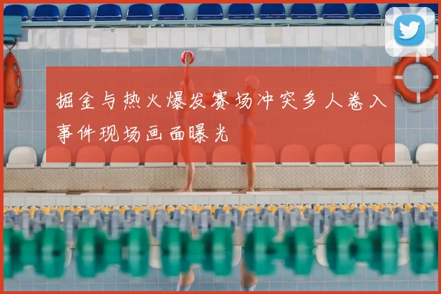 掘金与热火爆发赛场冲突多人卷入事件现场画面曝光