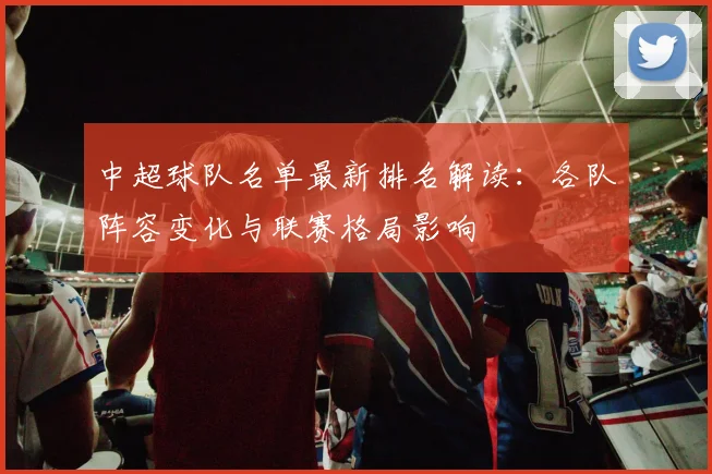 中超球队名单最新排名解读：各队阵容变化与联赛格局影响