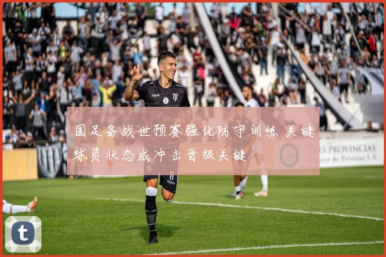 国足备战世预赛强化防守训练 关键球员状态成冲击晋级关键