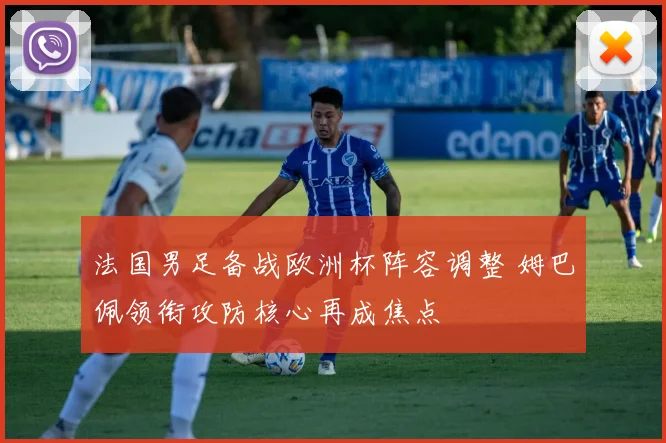 法国男足备战欧洲杯阵容调整 姆巴佩领衔攻防核心再成焦点