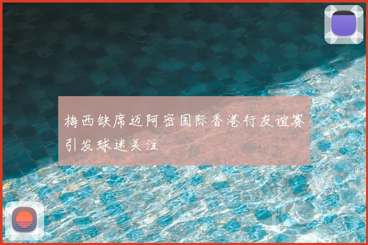 梅西缺席迈阿密国际香港行友谊赛引发球迷关注