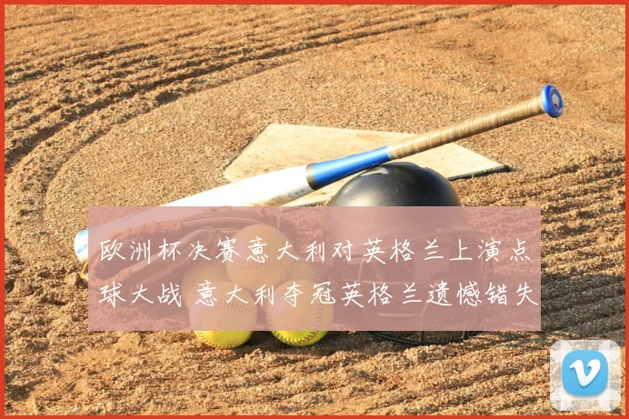 欧洲杯决赛意大利对英格兰上演点球大战 意大利夺冠英格兰遗憾错失冠军