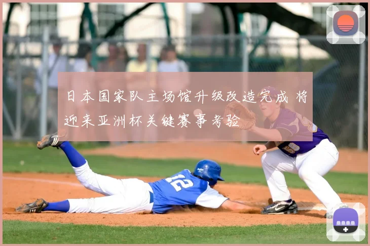 日本国家队主场馆升级改造完成 将迎来亚洲杯关键赛事考验