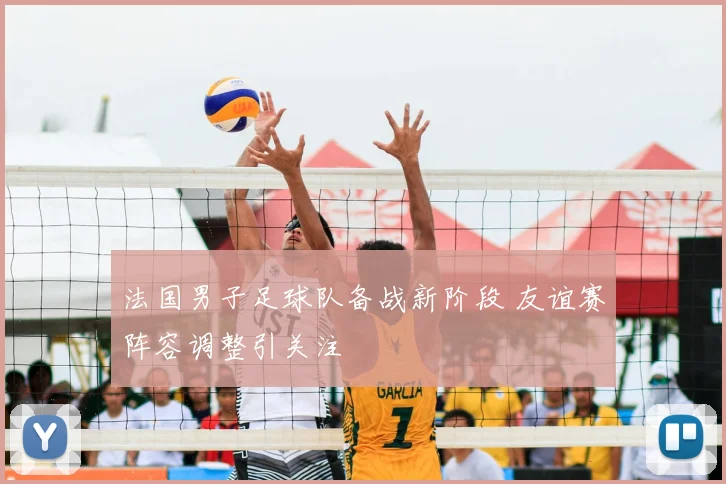 法国男子足球队备战新阶段 友谊赛阵容调整引关注