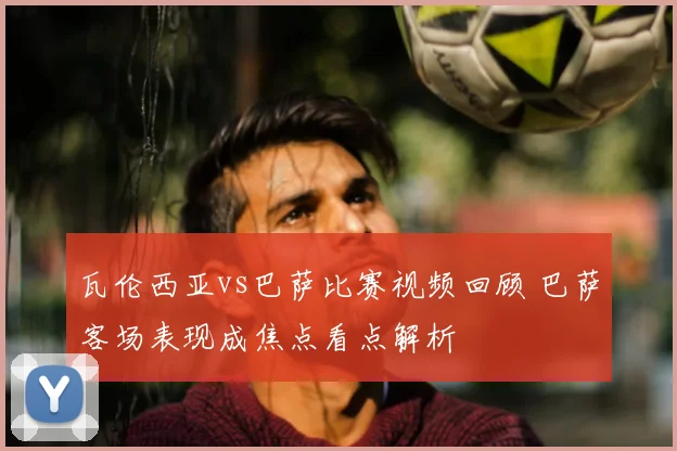 瓦伦西亚vs巴萨比赛视频回顾 巴萨客场表现成焦点看点解析