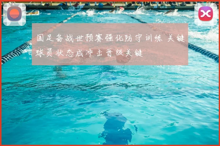 国足备战世预赛强化防守训练 关键球员状态成冲击晋级关键
