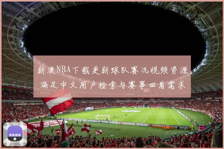 新浪NBA下载更新球队赛况视频资源 满足中文用户检索与赛事回看需求