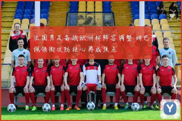 法国男足备战欧洲杯阵容调整 姆巴佩领衔攻防核心再成焦点