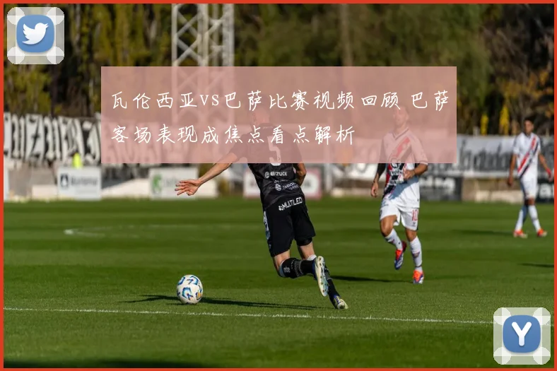 瓦伦西亚vs巴萨比赛视频回顾 巴萨客场表现成焦点看点解析
