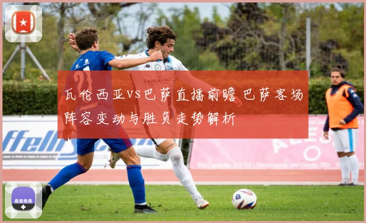 瓦伦西亚vs巴萨直播前瞻 巴萨客场阵容变动与胜负走势解析