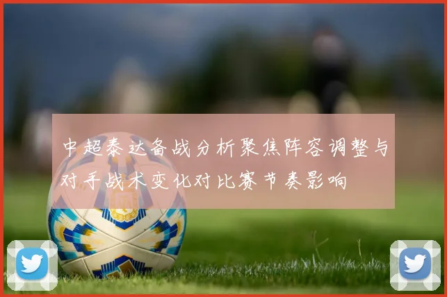 中超泰达备战分析聚焦阵容调整与对手战术变化对比赛节奏影响