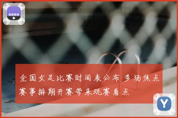 全国女足比赛时间表公布 多场焦点赛事排期开赛带来观赛看点