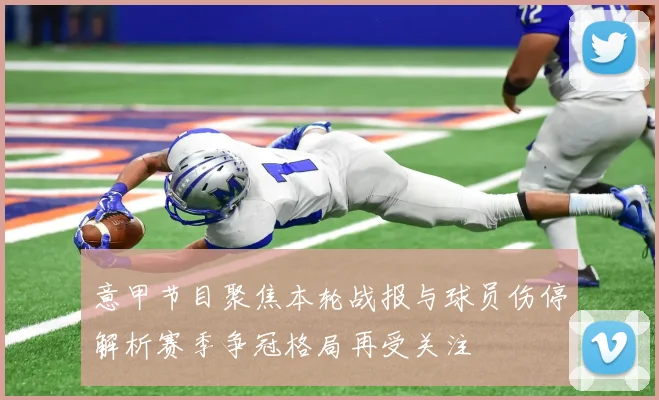 意甲节目聚焦本轮战报与球员伤停解析赛季争冠格局再受关注