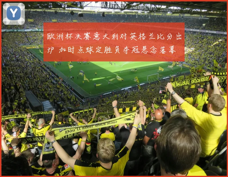 欧洲杯决赛意大利对英格兰比分出炉 加时点球定胜负夺冠悬念落幕