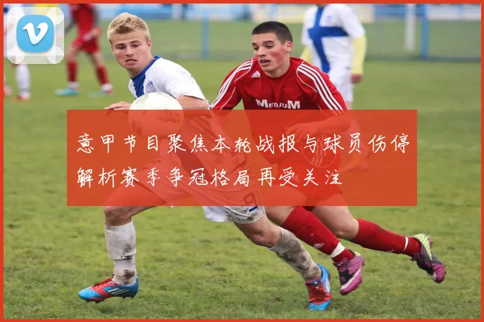 意甲节目聚焦本轮战报与球员伤停解析赛季争冠格局再受关注