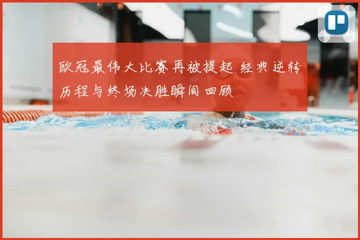 欧冠最伟大比赛再被提起 经典逆转历程与终场决胜瞬间回顾