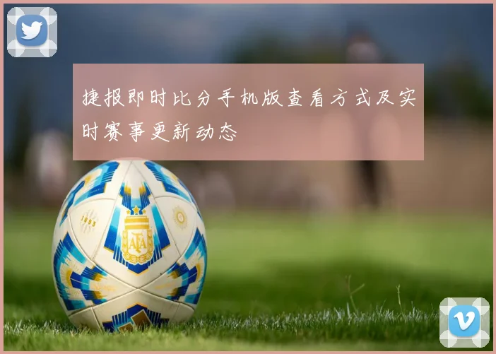 捷报即时比分手机版查看方式及实时赛事更新动态