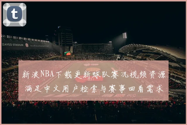 新浪NBA下载更新球队赛况视频资源 满足中文用户检索与赛事回看需求