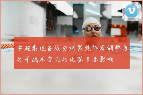 中超泰达备战分析聚焦阵容调整与对手战术变化对比赛节奏影响