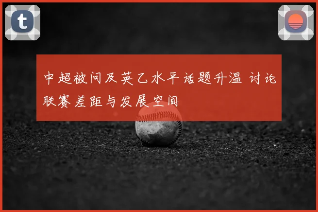 中超被问及英乙水平话题升温 讨论联赛差距与发展空间