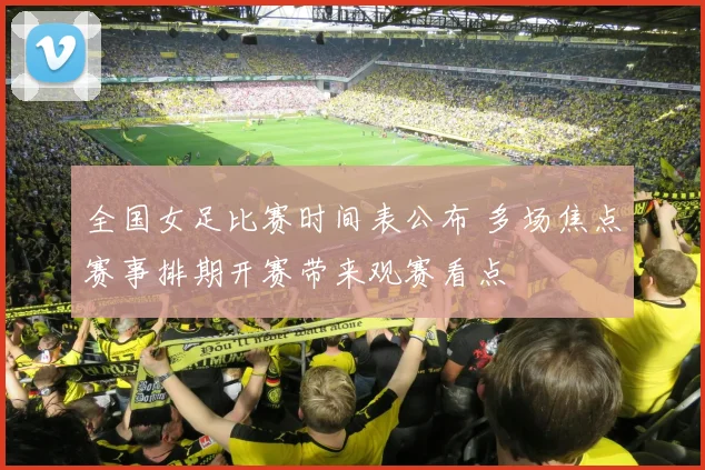 全国女足比赛时间表公布 多场焦点赛事排期开赛带来观赛看点