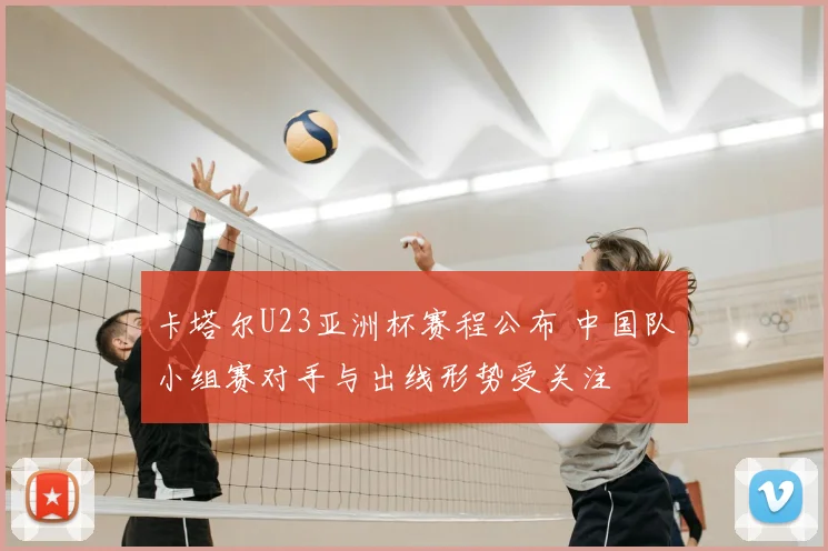 卡塔尔U23亚洲杯赛程公布 中国队小组赛对手与出线形势受关注