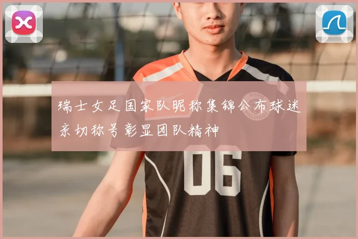 瑞士女足国家队昵称集锦公布球迷亲切称号彰显团队精神