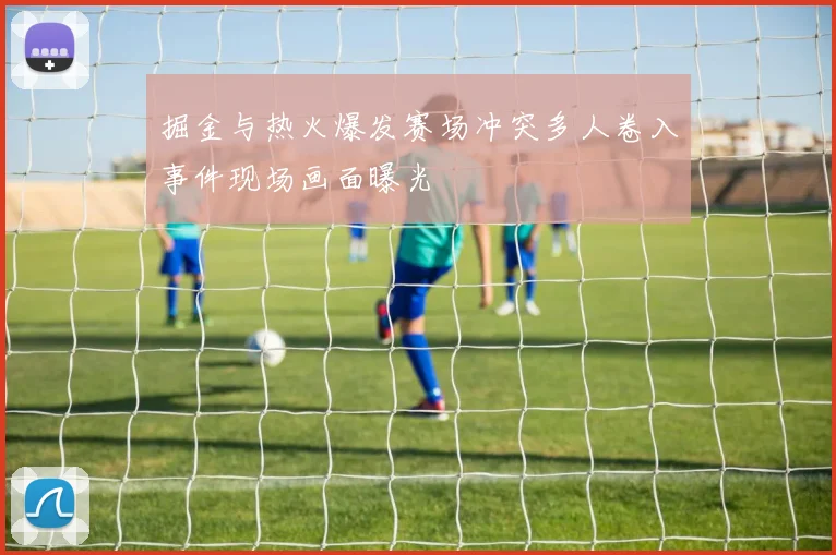 掘金与热火爆发赛场冲突多人卷入事件现场画面曝光