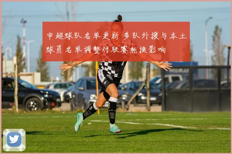 中超球队名单更新 多队外援与本土球员名单调整对联赛轮换影响