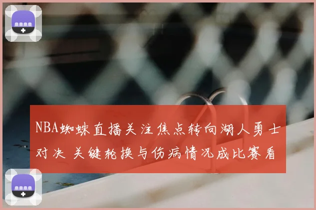 NBA蜘蛛直播关注焦点转向湖人勇士对决 关键轮换与伤病情况成比赛看点
