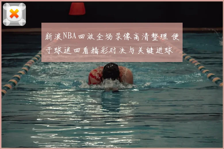 新浪NBA回放全场录像高清整理 便于球迷回看精彩对决与关键进球